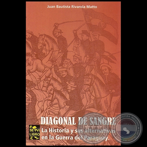 DIAGONAL DE SANGRE: LA HISTORIA Y SUS ALTERNATIVAS EN LA GUERRA DEL PARAGUAY - Por JUAN BAUTISTA RIVAROLA MATTO - Ao: 2011